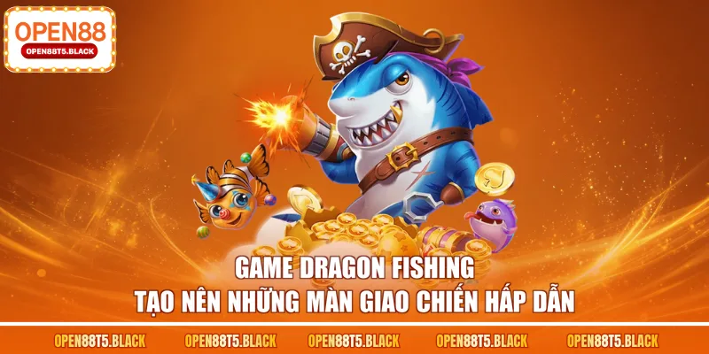 Game Dragon Fishing tạo nên những màn giao chiến hấp dẫn